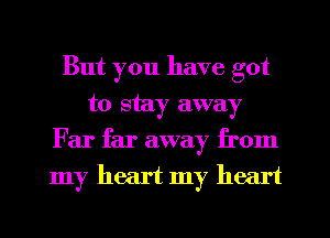 But you have got
to stay away
Far far away from
my heart my heart