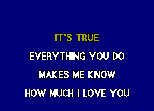 IT'S TRUE

EVERYTHING YOU DO
MAKES ME KNOW
HOW MUCH I LOVE YOU