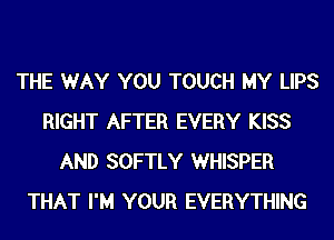 THE WAY YOU TOUCH MY LIPS
RIGHT AFTER EVERY KISS
AND SOFTLY WHISPER
THAT I'M YOUR EVERYTHING