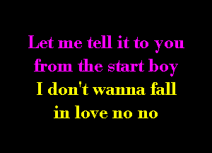 Let me tell it to you

from the start boy
I don't wanna fall
in love n0 n0