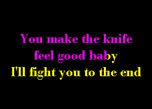 You make the knife
feel good baby
I'll iight you to the end