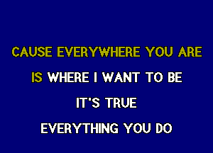 CAUSE EVERYWHERE YOU ARE

IS WHERE I WANT TO BE
IT'S TRUE
EVERYTHING YOU DO