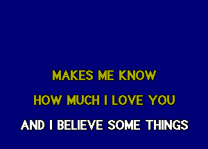 MAKES ME KNOW
HOW MUCH I LOVE YOU
AND I BELIEVE SOME THINGS