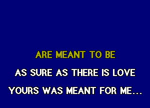 ARE MEANT TO BE
AS SURE AS THERE IS LOVE
YOURS WAS MEANT FOR ME...