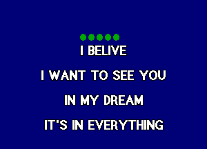 I BELIVE

I WANT TO SEE YOU
IN MY DREAM
IT'S IN EVERYTHING