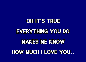 0H IT'S TRUE

EVERYTHING YOU DO
MAKES ME KNOW
HOW MUCH I LOVE YOU..