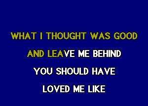 WHAT I THOUGHT WAS GOOD

AND LEAVE ME BEHIND
YOU SHOULD HAVE
LOVED ME LIKE