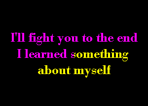 I'll iight you to the end

I learned something
about myself