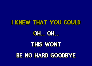 l KNEW THAT YOU COULD

0H.. 0H..
THIS WONT
BE N0 HARD GOODBYE