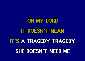 OH MY LORD

IT DOESN'T MEAN
IT'S A TRAGEDY TRAGEDY
SHE DOESN'T NEED ME