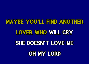 MAYBE YOU'LL FIND ANOTHER

LOVER WHO WILL CRY
SHE DOESN'T LOVE ME
OH MY LORD