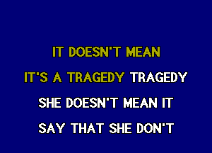 IT DOESN'T MEAN

IT'S A TRAGEDY TRAGEDY
SHE DOESN'T MEAN IT
SAY THAT SHE DON'T