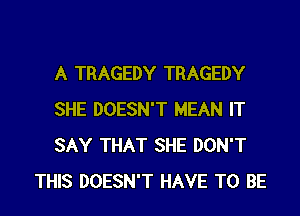 A TRAGEDY TRAGEDY

SHE DOESN'T MEAN IT

SAY THAT SHE DON'T
THIS DOESN'T HAVE TO BE