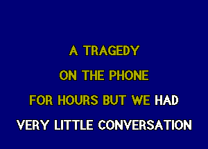 A TRAGEDY

ON THE PHONE
FOR HOURS BUT WE HAD
VERY LITTLE CONVERSATION