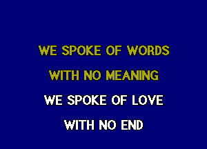 WE SPOKE 0F WORDS

WITH NO MEANING
WE SPOKE OF LOVE
WITH NO END