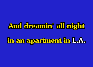 And dreamin' all night

in an apartment in LA.