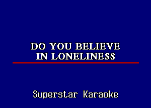 DO YOU BELIEVE
IN LONELINESS

Superstar Karaoke l