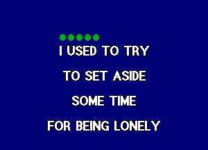 I USED TO TRY

TO SET ASIDE
SOME TIME
FOR BEING LONELY