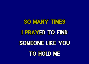 SO MANY TIMES

I PRAYED TO FIND
SOMEONE LIKE YOU
TO HOLD ME