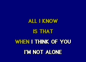 ALL I KNOW

IS THAT
WHEN I THINK OF YOU
I'M NOT ALONE