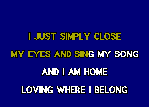 I JUST SIMPLY CLOSE

MY EYES AND SING MY SONG
AND I AM HOME
LOVING WHERE I BELONG
