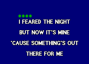 I FEARED THE NIGHT

BUT NOW IT'S MINE
'CAUSE SOMETHING'S OUT
THERE FOR ME