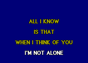 ALL I KNOW

IS THAT
WHEN I THINK OF YOU
I'M NOT ALONE