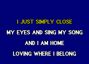 I JUST SIMPLY CLOSE

MY EYES AND SING MY SONG
AND I AM HOME
LOVING WHERE I BELONG