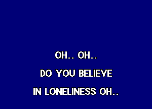0H.. 0H..
DO YOU BELIEVE
IN LONELINESS 0H..