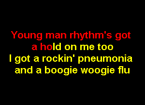 Young man rhythm's got
a hold on me too

I got a rockin' pneumonia

and a boogie woogie flu