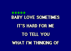 BABY LOVE SOMETIMES

IT'S HARD FOR ME
TO TELL YOU
WHAT I'M THINKING 0F