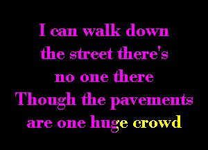 I can walk down
the street there's
no one there
Though the pavements

are one huge crowd