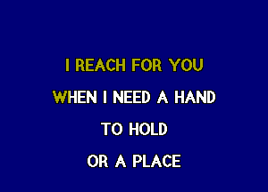 I REACH FOR YOU

WHEN I NEED A HAND
TO HOLD
OR A PLACE
