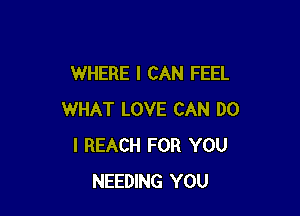 WHERE I CAN FEEL

WHAT LOVE CAN DO
I REACH FOR YOU
NEEDING YOU