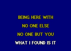 BEING HERE WITH

NO ONE ELSE
NO ONE BUT YOU
WHAT I FOUND IS IT