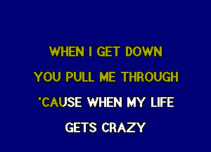 WHEN I GET DOWN

YOU PULL ME THROUGH
'CAUSE WHEN MY LIFE
GETS CRAZY