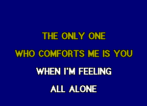 THE ONLY ONE

WHO COMFORTS ME IS YOU
WHEN I'M FEELING
ALL ALONE