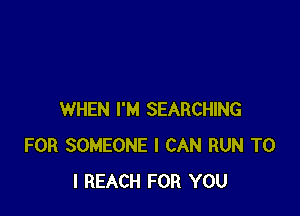 WHEN I'M SEARCHING
FOR SOMEONE I CAN RUN TO
I REACH FOR YOU