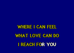 WHERE I CAN FEEL
WHAT LOVE CAN DO
I REACH FOR YOU