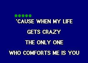 'CAUSE WHEN MY LIFE

GETS CRAZY
THE ONLY ONE
WHO COMFORTS ME IS YOU