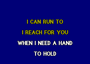 I CAN RUN TO

I REACH FOR YOU
WHEN I NEED A HAND
TO HOLD