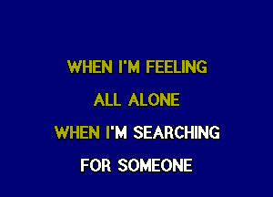 WHEN I'M FEELING

ALL ALONE
WHEN I'M SEARCHING
FOR SOMEONE