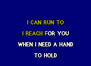 I CAN RUN TO

I REACH FOR YOU
WHEN I NEED A HAND
TO HOLD