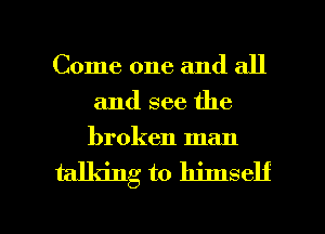 Come one and all
and see the
broken man

talking to himself

g
