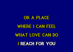 OR A PLACE

WHERE I CAN FEEL
WHAT LOVE CAN DO
I REACH FOR YOU