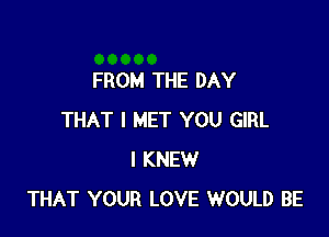 FROM THE DAY

THAT I MET YOU GIRL
I KNEW
THAT YOUR LOVE WOULD BE