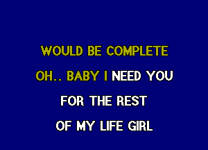 WOULD BE COMPLETE

0H.. BABY I NEED YOU
FOR THE REST
OF MY LIFE GIRL