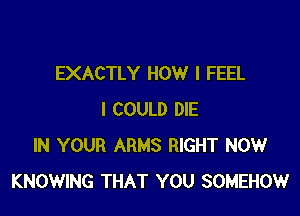 EXACTLY HOW I FEEL

I COULD DIE
IN YOUR ARMS RIGHT NOW
KNOWING THAT YOU SOMEHOW