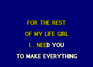 FOR THE REST

OF MY LIFE GIRL
l.. NEED YOU
TO MAKE EVERYTHING