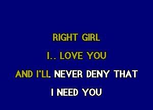 RIGHT GIRL

I.. LOVE YOU
AND I'LL NEVER DENY THAT
I NEED YOU